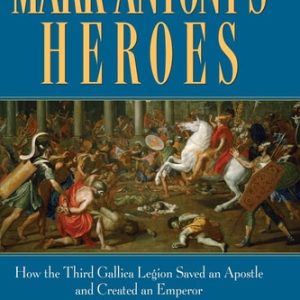 Mark Antony's Heroes (How the Third Gallica Legion Saved an Apostle and Created an Emperor)