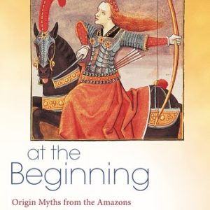 Women at the Beginning (Origin Myths from the Amazons to the Virgin Mary)