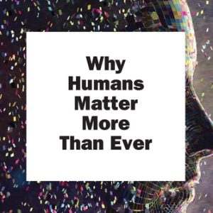 Why Humans Matter More Than Ever