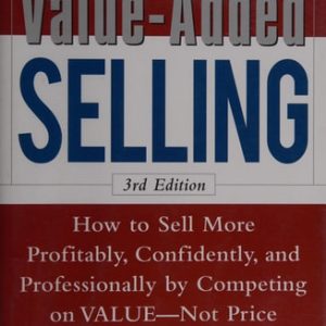 Value-Added Selling: How to Sell More Profitably, Confidently, and Professionally by Competing on Value, Not Price 3/e