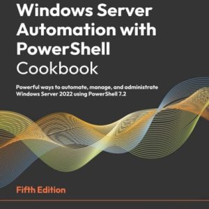Windows Server Automation with PowerShell Cookbook (Powerful ways to automate, manage and administrate Windows Server 2022 using PowerShell 7.2, 5th Edition)