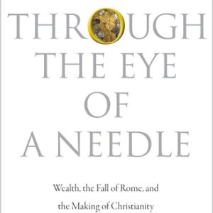 Through the Eye of a Needle (Wealth, the Fall of Rome, and the Making of Christianity in the West, 350-550 AD)