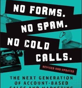 No Forms. No Spam. No Cold Calls. (The Next Generation of Account-Based Sales and Marketing) (2nd Edition)