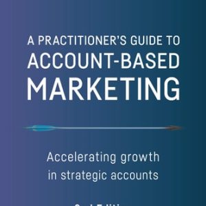 A Practitioner's Guide to Account-Based Marketing (Accelerating Growth in Strategic Accounts) (2nd Edition)