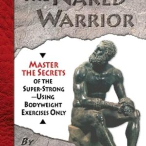 The Naked Warrior (Master the Secrets of the super-Strong--Using Bodyweight Exercises Only)