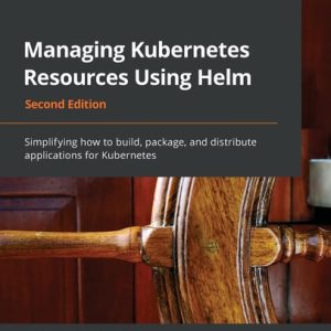 Managing Kubernetes Resources Using Helm (Simplifying how to build, package, and distribute applications for Kubernetes, 2nd Edition)