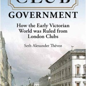 Club Government (How the Early Victorian World was Ruled from London Clubs) (2nd Edition)