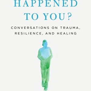 What Happened to You? Conversations on Trauma, Resilience, and Healing (1st Edition)