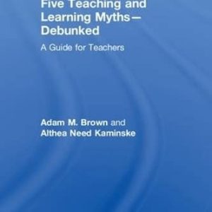 Five Teaching and Learning Myths Debunked A Guide for Teachers (1st Edition)