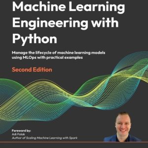Machine Learning Engineering with Python Manage the Life Cycle of Machine Learning Models Using MLOps with Practical Examples (2nd Edition)