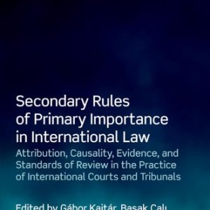 Secondary Rules of Primary Importance in International Law Attribution, Causality, Evidence, and Standards of Review in the Practice of International Courts and Tribunals (1st Edition)